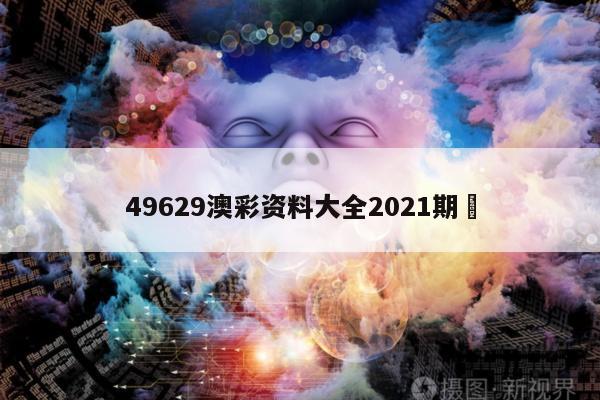 49629澳彩资料大全2021期	